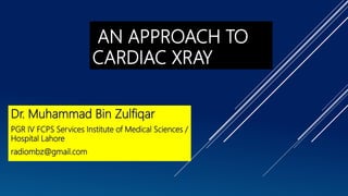 AN APPROACH TO
CARDIAC XRAY
Dr. Muhammad Bin Zulfiqar
PGR IV FCPS Services Institute of Medical Sciences /
Hospital Lahore
radiombz@gmail.com
 