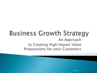 An Approach
to Creating High Impact Value
Propositions for your Customers
1/6/2016 1
 