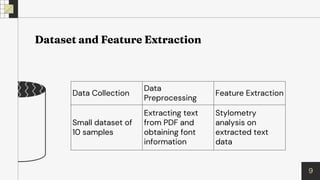 9
Data Collection
Data
Preprocessing
Feature Extraction
Small dataset of
10 samples
Extracting text
from PDF and
obtaining font
information
Stylometry
analysis on
extracted text
data
 
