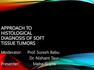 APPROACH TO
HISTOLOGICAL
DIAGNOSIS OF SOFT
TISSUE TUMORS
Moderator: Prof. Suresh Babu
Dr. Nishant Taur
Presenter: Meha Gupta
 