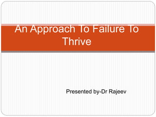 Presented by-Dr Rajeev
An Approach To Failure To
Thrive
 