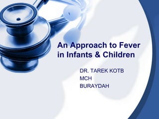 An Approach to Fever
in Infants & Children
DR. TAREK KOTB
MCH
BURAYDAH
 