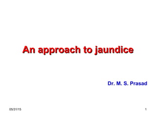 05/31/15 1
An approach to jaundiceAn approach to jaundice
Dr. M. S. Prasad
 