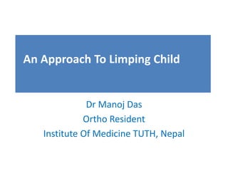Dr Manoj Das
Ortho Resident
Institute Of Medicine TUTH, Nepal
An Approach To Limping Child
 