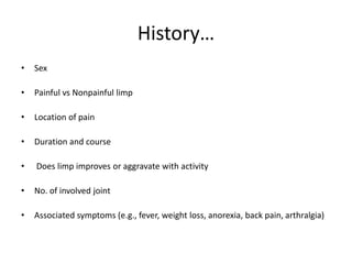 History…
• Sex
• Painful vs Nonpainful limp
• Location of pain
• Duration and course
• Does limp improves or aggravate with activity
• No. of involved joint
• Associated symptoms (e.g., fever, weight loss, anorexia, back pain, arthralgia)
 