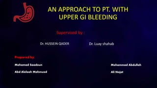 AN APPROACH TO PT. WITH
UPPER GI BLEEDING
Supervised by :
Dr. Luay shahab
Prepared by:
Mohamad Saadoun
Abd Alelaah Mahmuod
Mohammad Abdullah
Ali Najat
Dr. HUSSEIN QADER
 