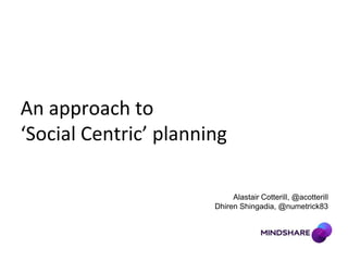 An approach to ‘Social Centric’ planning Alastair Cotterill, @acotterill DhirenShingadia, @numetrick83 