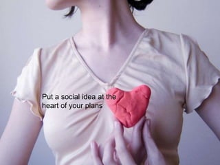 Put a social idea at the heart of your plans