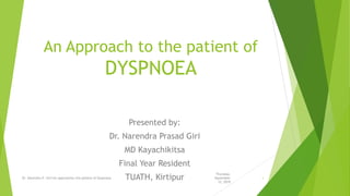An Approach to the patient of
DYSPNOEA
Presented by:
Dr. Narendra Prasad Giri
MD Kayachikitsa
Final Year Resident
TUATH, Kirtipur
Thursday,
September
12, 2019
Dr. Narendra P. Giri/An approachto the patient of Dyspnoea 1
 