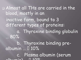  Almost all THs are carried in the
blood, mostly in an
inactive form, bound to 3
different types of proteins:
a. Thyroxine binding globulin
… 80%
b. Thyroxine binding pre-
albumin … 10%
c. Plasma albumin (serum
 
