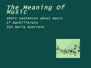The Meaning Of Music Short sentences about music 1º Bachillerato IES María Guerrero 