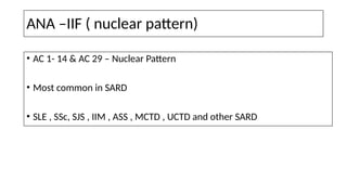 ANA –IIF ( nuclear pattern)
• AC 1- 14 & AC 29 – Nuclear Pattern
• Most common in SARD
• SLE , SSc, SJS , IIM , ASS , MCTD , UCTD and other SARD
 