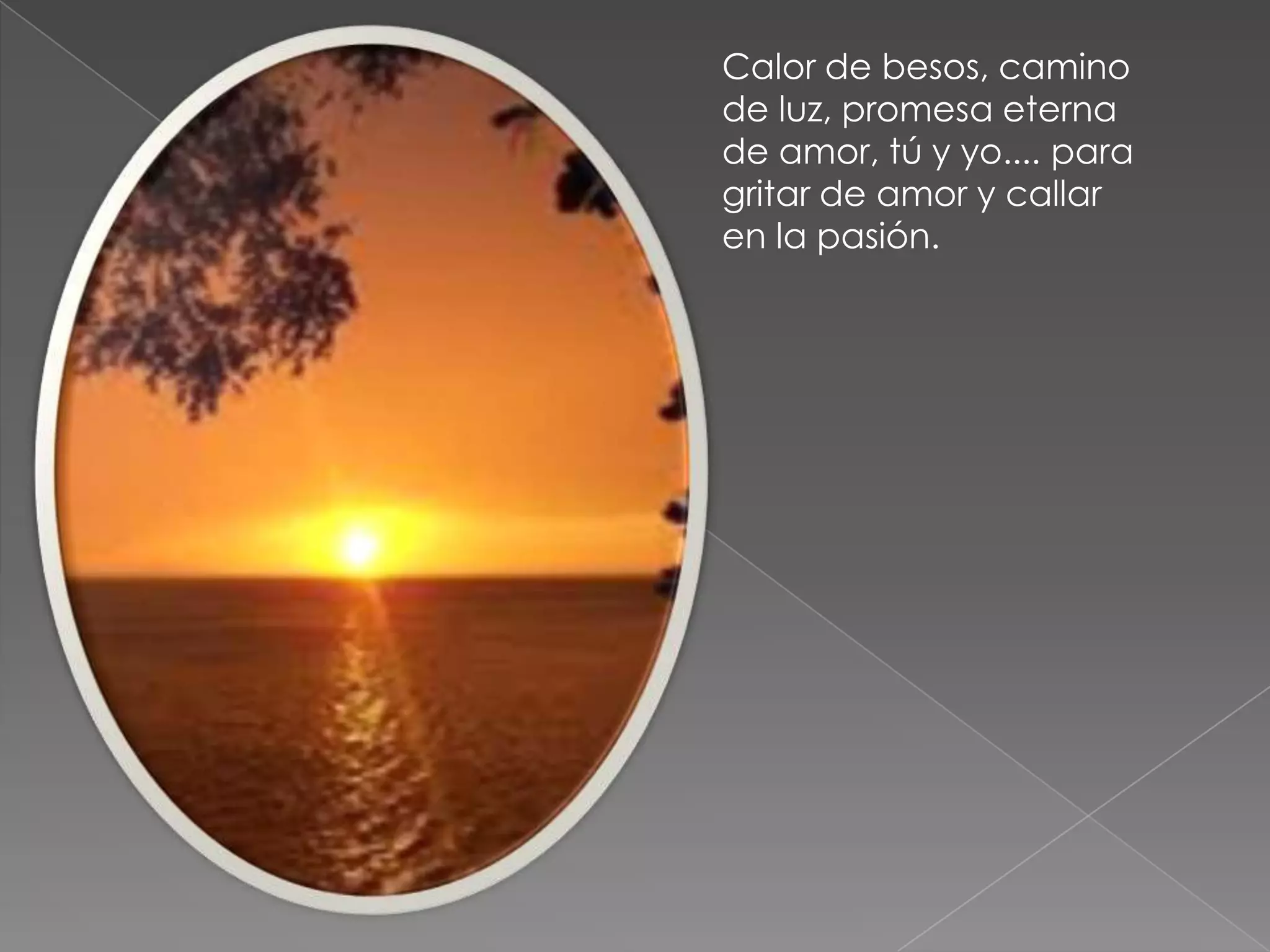 Calor de besos, camino
de luz, promesa eterna
de amor, tú y yo.... para
gritar de amor y callar
en la pasión.