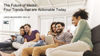 The Future of Media:
Four Trends that are Actionable Today
LANCE NEUHAUSER, CEO, 4C
 
