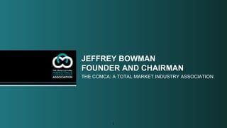 1
JEFFREY BOWMAN
FOUNDER AND CHAIRMAN
THE CCMCA: A TOTAL MARKET INDUSTRY ASSOCIATION
 
