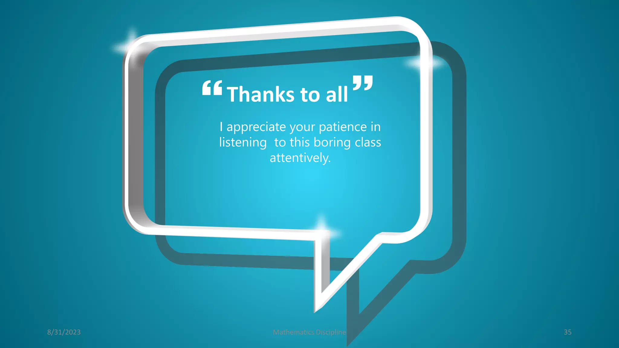 Thanks to all
 
I appreciate your patience in
listening to this boring class
attentively.
35
8/31/2023 Mathematics Discipline
 