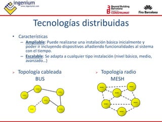 • Características
– Ampliable: Puede realizarse una instalación básica inicialmente y
poder ir incluyendo dispositivos añadiendo funcionalidades al sistema
con el tiempo.
– Escalable: Se adapta a cualquier tipo instalación (nivel básico, medio,
avanzado…)
Tecnologías distribuidas
 Topología cableada
BUS
 Topología radio
MESH
 
