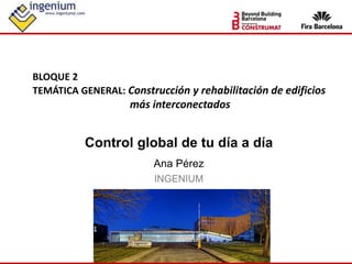Control global de tu día a día
Ana Pérez
INGENIUM
BLOQUE 2
TEMÁTICA GENERAL: Construcción y rehabilitación de edificios
más interconectados
 