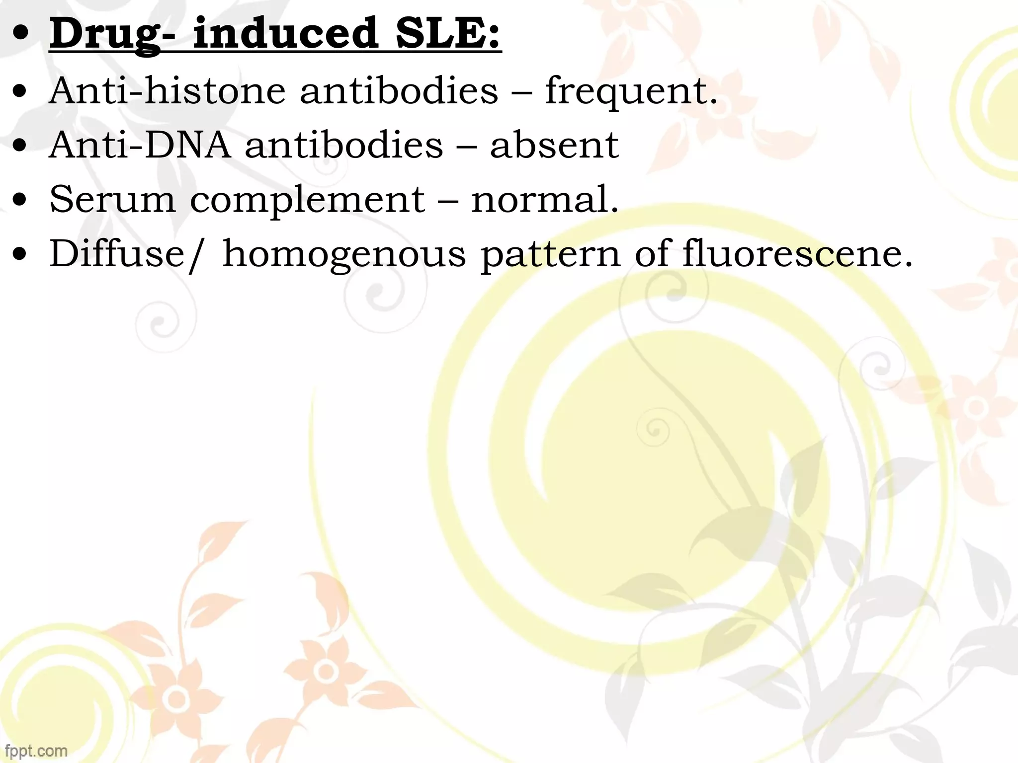 • Drug- induced SLE:
• Anti-histone antibodies – frequent.
• Anti-DNA antibodies – absent
• Serum complement – normal.
• Diffuse/ homogenous pattern of fluorescene.
 