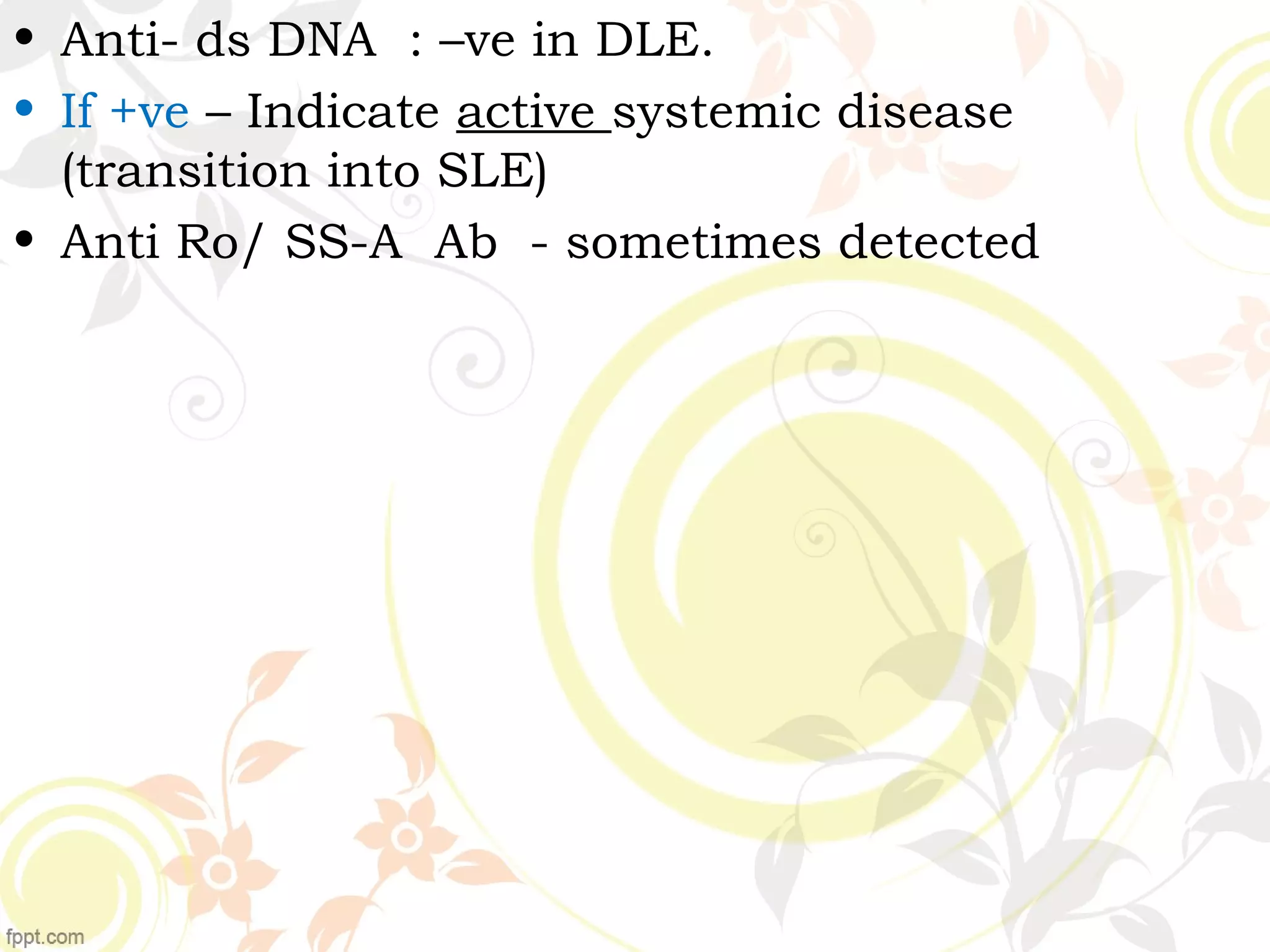 • Anti- ds DNA : –ve in DLE.
• If +ve – Indicate active systemic disease
(transition into SLE)
• Anti Ro/ SS-A Ab - sometimes detected
 