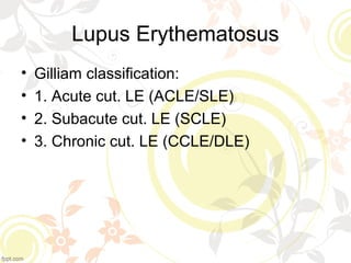 Lupus Erythematosus
• Gilliam classification:
• 1. Acute cut. LE (ACLE/SLE)
• 2. Subacute cut. LE (SCLE)
• 3. Chronic cut. LE (CCLE/DLE)
 