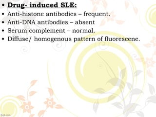 • Drug- induced SLE:
• Anti-histone antibodies – frequent.
• Anti-DNA antibodies – absent
• Serum complement – normal.
• Diffuse/ homogenous pattern of fluorescene.
 