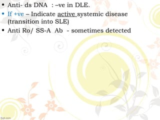 • Anti- ds DNA : –ve in DLE.
• If +ve – Indicate active systemic disease
(transition into SLE)
• Anti Ro/ SS-A Ab - sometimes detected
 