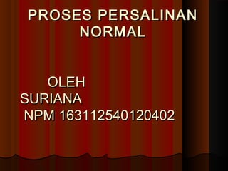 PROSES PERSALINANPROSES PERSALINAN
NORMALNORMAL
OLEHOLEH
SURIANASURIANA
NPM 163112540120402NPM 163112540120402
 