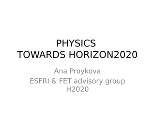 PHYSICS
TOWARDS HORIZON2020
Ana Proykova
ESFRI & FET advisory group
H2020
 