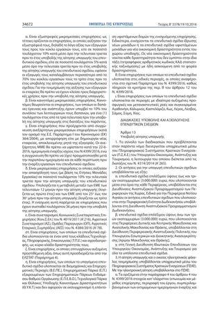 ΕΦΗΜΕΡΙ∆Α TΗΣ ΚΥΒΕΡΝΗΣΕΩΣ34672 Τεύχος Β’3378/19.10.2016
α. Είναι εξωστρεφείς μικρομεσαίες επιχειρήσεις: ως
τέτοιες ορίζονται οι επιχειρήσεις, οι οποίες αύξησαν την
εξωστρέφειά τους, δηλαδή το λόγο αξίας των εξαγωγών
τους προς τον κύκλο εργασιών τους, είτε σε ποσοστό
τουλάχιστον 10% κατά μέσο όρο την τελευταία τριετία
πριν το έτος υποβολής της αίτησης υπαγωγής του επεν-
δυτικού σχεδίου, είτε σε ποσοστό τουλάχιστον 5% κατά
μέσο όρο την τελευταία τριετία πριν το έτος υποβολής
της αίτησης υπαγωγής του επενδυτικού σχεδίου, εφόσον
οι εξαγωγές τους καταλαμβάνουν περισσότερο από το
70% του κύκλου εργασιών τους το τρίτο έτος πριν το
έτος υποβολής της αίτησης υπαγωγής του επενδυτικού
σχεδίου. Για την τεκμηρίωση της αύξησης των εξαγωγών
οι εταιρείες θα πρέπει να έχουν κλείσει τρεις διαχειριστι-
κές χρήσεις πριν την υποβολή της αίτησης υπαγωγής.
β. Είναι καινοτόμες μικρομεσαίες επιχειρήσεις. Καινο-
τόμες θεωρούνται οι επιχειρήσεις, των οποίων οι δαπά-
νες έρευνας και ανάπτυξης έχουν υπερβεί το 10% του
συνόλου των λειτουργικών τους δαπανών, για ένα (1)
τουλάχιστον έτος από τα τρία τελευταία πριν την υποβο-
λή της αίτησης υπαγωγής στις διατάξεις του παρόντος.
γ. Είναι επιχειρήσεις που προέρχονται από συγχώ-
νευση ανεξάρτητων μικρομεσαίων επιχειρήσεων (κατά
τον ορισμό της Ε.Ε. Παράρτημα Ι του Κανονισμού (ΕΚ)
364/2004), με απορρόφηση είτε με δημιουργία νέας
εταιρείας, αποκλειομένης ρητά της εξαγοράς. Οι ανε-
ξάρτητες ΜΜΕ θα πρέπει να υφίσταντο κατά την 22-6-
2016, ημερομηνία έναρξης ισχύος του Ν.4399/2016, ενώ
η συγχώνευση θα πρέπει να (έχει) πραγματοποιηθεί μετά
την παραπάνω ημερομηνία και σε κάθε περίπτωση πριν
την έναρξη εργασιών του επενδυτικού σχεδίου.
δ. Είναι μικρομεσαίες επιχειρήσεις οι οποίες αύξησαν
την απασχόλησή τους (με βάση τις Ετήσιες Μονάδες
Εργασίας) σε ποσοστό τουλάχιστον 10% την τελευταία
τριετία πριν την αίτηση υπαγωγής του επενδυτικού
σχεδίου. Υπολογίζεται η μεταβολή μεταξύ των ΕΜΕ των
τελευταίων 12 μηνών πριν την αίτηση υπαγωγής (λογί-
ζεται ως πρώτο έτος) και των ΕΜΕ από τον 25ο
έως τον
36ο
μήνα πριν την αίτηση υπαγωγής (λογίζεται ως τρίτο
έτος). Η ενίσχυση αυτή παρέχεται σε επιχειρήσεις που
έχουν συσταθεί τουλάχιστον 36 μήνες πριν την υποβολή
της αίτησης υπαγωγής.
ε. Είναι συνεταιρισμοί, Κοινωνικές Συνεταιριστικές Επι-
χειρήσεις (Κοιν.Σ.Επ.) του N. 4019/2011 (Α’216), Αγροτικοί
Συνεταιρισμοί (ΑΣ), Ομάδες Παραγωγών (ΟΠ), Αγροτικές
Εταιρικές Συμπράξεις (ΑΕΣ) του N. 4384/2016 (Α’78).
στ. Είναι επιχειρήσεις, των οποίων τα επενδυτικά σχέ-
δια υλοποιούνται σε έναν από τους κλάδουςΤεχνολογί-
ας, Πληροφορικής, Επικοινωνίας (Τ.Π.Ε.) και αγροδιατρο-
φής, ως κύριο κλάδο δραστηριότητάς τους.
ζ. Είναι επιχειρήσεις, οι οποίες επιτυγχάνουν αυξημένη
προστιθέμενη αξία, όπως αυτή προσδιορίζεται από την
ΕΛΣΤΑΤ (Παράρτημα 4).
η. Είναι επιχειρήσεις, των οποίων το υπαγόμενο επεν-
δυτικό σχέδιο υλοποιείται σε Βιομηχανικές και Επιχειρη-
ματικές Περιοχές (Β.Ε.ΠΕ.), Επιχειρηματικά Πάρκα (Ε.Π.)
εξαιρουμένων των Επιχειρηματικών Πάρκων Ενδιάμε-
σου Βαθμού Οργάνωσης (Ε.Π.Ε.Β.Ο.),Τεχνολογικά Πάρκα
και Θύλακες Υποδοχής Καινοτόμων Δραστηριοτήτων
(Θ.Υ.Κ.Τ.) και δεν αφορούν σε εκσυγχρονισμό ή επέκτα-
ση υφιστάμενων δομών της ενισχυόμενης επιχείρησης.
Ειδικότερα, ενισχύονται τα επενδυτικά σχέδια ίδρυσης
νέων μονάδων ή τα επενδυτικά σχέδια υφιστάμενων
μονάδων για νέα οικονομική δραστηριότητα εντός του
χώρου υποδοχής. Ως νέα οικονομική δραστηριότητα
νοείται κάθε δραστηριότητα που δεν εμπίπτει στην ίδια
τάξη (τετραψήφιος αριθμητικός κωδικός ΚΑΔ στατιστι-
κής ταξινόμησης) με ήδη ασκούμενη από το φορέα
δραστηριότητα.
θ. Είναι επιχειρήσεις των οποίων το επενδυτικό σχέδιο
υλοποιείται στις ειδικές περιοχές, οι οποίες αναφέρο-
νται στο σχετικό Παράρτημα του Ν. 4399/2016, καθώς
πληρούν τα κριτήρια της περ. θ του άρθρου 12 του
Ν. 4399/2016.
ι. Είναι επιχειρήσεις των οποίων το επενδυτικό σχέδιο
υλοποιείται σε περιοχές με ιδιαίτερα αυξημένες προ-
σφυγικές και μεταναστευτικές ροές και συγκεκριμένα:
Αγαθονήσι, Κάλυμνος, Καστελόριζο, Κως, Λέρος, Λέσβος,
Σάμος, Σύμη, Χίος.
ΔΙΑΔΙΚΑΣΙΕΣ ΥΠΟΒΟΛΗΣ ΚΑΙ ΑΞΙΟΛΟΓΗΣΗΣ
ΕΠΕΝΔΥΤΙΚΩΝ ΣΧΕΔΙΩΝ
Άρθρο 13
Υποβολή αίτησης υπαγωγής
1. Το σύνολο των διαδικασιών που προβλέπονται
στον παρόντα νόμο διενεργείται υποχρεωτικά μέσω
του Πληροφοριακού Συστήματος Κρατικών Ενισχύσε-
ων (Π.Σ.Κ.Ε.) του Υπουργείου Οικονομίας, Ανάπτυξης και
Τουρισμού, η λειτουργία του οποίου διέπεται από τις
διατάξεις του N. 4314/2014 (Α’265).
2. Οι αιτήσεις για την υπαγωγή επενδυτικών σχεδίων
υποβάλλονται ως εξής:
α. επενδυτικά σχέδια επιλέξιμου ύψους έως και τρι-
ών εκατομμυρίων (3.000.000) ευρώ, που υλοποιούνται
μέσα στα όρια της κάθε Περιφέρειας, υποβάλλονται στις
Διευθύνσεις Αναπτυξιακού Προγραμματισμού των Πε-
ριφερειών της Χώρας. Ειδικά για την Περιφέρεια Νοτίου
Αιγαίου οι αιτήσεις επενδυτικών σχεδίων που υλοποιού-
νται στην Περιφερειακή Ενότητα Δωδεκανήσου υποβάλ-
λονται στη Διεύθυνση Αναπτυξιακού Προγραμματισμού
Δωδεκανήσου,
β. επενδυτικά σχέδια επιλέξιμου ύψους άνω των τρι-
ών εκατομμυρίων (3.000.000) ευρώ, που υλοποιούνται
στις Περιφέρειες Δυτικής και Κεντρικής Μακεδονίας και
Ανατολικής Μακεδονίας και Θράκης, υποβάλλονται στη
Διεύθυνση Περιφερειακής Αναπτυξιακής Πολιτικής του
Υπουργείου Εσωτερικών και Διοικητικής Ανασυγκρότη-
σης (πρώην Μακεδονίας και Θράκης),
γ. στη Γενική Διεύθυνση Ιδιωτικών Επενδύσεων του
Υπουργείου Οικονομίας, Ανάπτυξης και Τουρισμού για
όλα τα υπόλοιπα επενδυτικά σχέδια.
3. Η αίτηση υπαγωγής και ο οικείος ηλεκτρονικός φάκε-
λος τεκμηρίωσης υποβάλλονται υποχρεωτικά μέσω του
ΠληροφοριακούΣυστήματοςΚρατικώνΕνισχύσεων(ΠΣΚΕ).
Με την ηλεκτρονική αίτηση υποβάλλονται στο ΠΣΚΕ:
α.Τα οριζόμενα στην παράγραφο 4 του άρθρου 4 του
Ν. 4399/2016 στοιχεία κατ’ελάχιστον (επωνυμία και μέ-
γεθος επιχείρησης, περιγραφή του έργου, συμπεριλαμ-
βανομένων των εκτιμώμενων ημερομηνιών έναρξης και
 