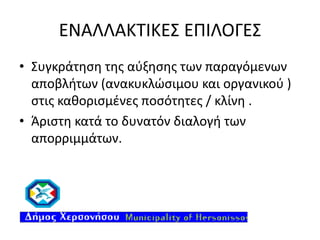 ΕΝΑΛΛΑΚΤΙΚΕΣ ΕΠΙΛΟΓΕΣ
• Συγκράτηση της αύξησης των παραγόμενων
αποβλήτων (ανακυκλώσιμου και οργανικού )
στις καθορισμένες ποσότητες / κλίνη .
• Άριστη κατά το δυνατόν διαλογή των
απορριμμάτων.

 