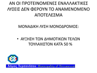 ΑΝ ΟΙ ΠΡΟΤΕΙΝΟΜΕΝΕΣ ΕΝΑΛΛΑΚΤΙΚΕΣ
ΛΥΣΕΙΣ ΔΕΝ ΦΕΡΟΥΝ ΤΟ ΑΝΑΜΕΝΟΜΕΝΟ
ΑΠΟΤΕΛΕΣΜΑ
ΜΟΝΑΔΙΚΗ ΛΥΣΗ ΜΟΝΟΔΡΟΜΟΣ:
• ΑΥΞΗΣΗ ΤΩΝ ΔΗΜΟΤΙΚΩΝ ΤΕΛΩΝ
ΤΟΥΛΑΧΙΣΤΟΝ ΚΑΤΆ 50 %

 