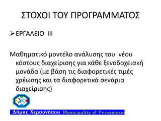 ΣΤΟΧΟΙ ΤΟΥ ΠΡΟΓΡΑΜΜΑΤΟΣ
ΕΡΓΑΛΕΙΟ ΙII
Μαθηματικό μοντέλο ανάλυσης του νέου
κόστους διαχείρισης για κάθε ξενοδοχειακή
μονάδα (με βάση τις διαφορετικές τιμές
χρέωσης και τα διαφορετικά σενάρια
διαχείρισης)

 