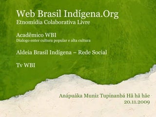 Web Brasil Indígena.Org
Etnomídia Colaborativa Livre
Acadêmico WBI
Dialogo enter cultura popular e alta cultura
Aldeia Brasil Indígena – Rede Social
Tv WBI
 
 
  Anápuáka Muniz Tupinanbá Hã hã hãe
20.11.2009
 