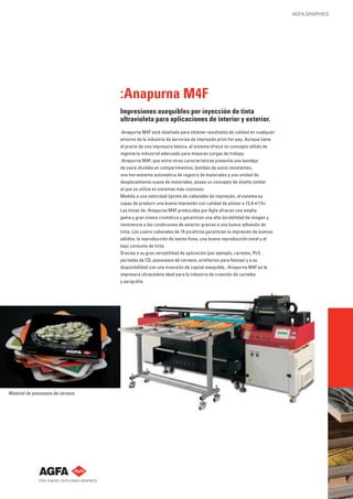 AGFA GRAPHICS

:Anapurna M4F
Impresiones asequibles por inyección de tinta
ultravioleta para aplicaciones de interior y exterior.
:Anapurna M4F está diseñada para obtener resultados de calidad en cualquier
entorno de la industria de servicios de impresión print-for-pay. Aunque tiene
el precio de una impresora básica, el sistema ofrece un concepto sólido de
ingeniería industrial adecuado para mayores cargas de trabajo.
:Anapurna M4F, que entre otras características presenta una bandeja
de vacío dividida en compartimentos, bombas de vacío resistentes,
una herramienta automática de registro de materiales y una unidad de
desplazamiento suave de materiales, posee un concepto de diseño similar
al que se utiliza en sistemas más costosos.
Medida a una velocidad óptima de cabezales de impresión, el sistema es
capaz de producir una buena impresión con calidad de póster a 13,8 m²/hr.
Las tintas de :Anapurna M4F producidas por Agfa ofrecen una amplia
gama y gran viveza cromática y garantizan una alta durabilidad de imagen y
resistencia a las condiciones de exterior gracias a una buena adhesión de
tinta. Los cuatro cabezales de 14 picolitros garantizan la impresión de buenos
sólidos, la reproducción de textos ﬁnos, una buena reproducción tonal y el
bajo consumo de tinta.
Gracias a su gran versatilidad de aplicación (por ejemplo, carteles, PLV,
portadas de CD, posavasos de cerveza, artefactos para ﬁestas) y a su
disponibilidad con una inversión de capital asequible, :Anapurna M4F es la
impresora ultravioleta ideal para la industria de creación de carteles
y serigrafía.

Material de posavasos de cerveza

 