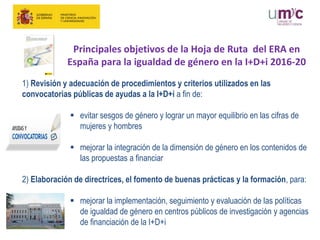 Principales objetivos de la Hoja de Ruta del ERA en
España para la igualdad de género en la I+D+i 2016-20
1) Revisión y ad...