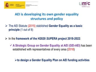 AEI is developing its own gender equality
structures and policy
 In the framework of the H2020 SUPERA project 2018-2022:
...