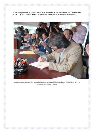 Esta comparsa se la realiza del 1 al 6 de enero, y fue declarada PATRIMONIO
CULTURAL INTANGIBLE, en enero del 2009, por el Ministerio de Cultura.
Momentos de la firma del acuerdo Ministerial, por el Ministro Lcdo. Galo Mora W. y el
Alcalde Dr. Edwin Cortes
 