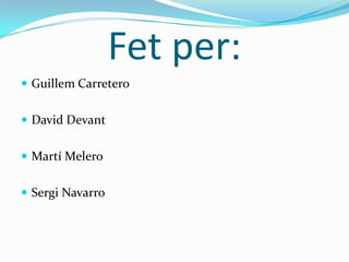 Fet per:
 Guillem Carretero
 David Devant

 Martí Melero
 Sergi Navarro

 