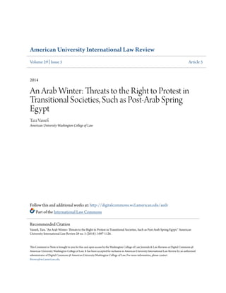 American University International Law Review
Volume 29 | Issue 5 Article 5
2014
An Arab Winter: Threats to the Right to Protest in
Transitional Societies, Such as Post-Arab Spring
Egypt
Tara Vassefi
American University Washington College of Law
Follow this and additional works at: http://digitalcommons.wcl.american.edu/auilr
Part of the International Law Commons
This Comment or Note is brought to you for free and open access by the Washington College of Law Journals & Law Reviews at Digital Commons @
American University Washington College of Law. It has been accepted for inclusion in American University International Law Review by an authorized
administrator of Digital Commons @ American University Washington College of Law. For more information, please contact
fbrown@wcl.american.edu.
Recommended Citation
Vassefi, Tara. "An Arab Winter: Threats to the Right to Protest in Transitional Societies, Such as Post-Arab Spring Egypt." American
University International Law Review 29 no. 5 (2014): 1097-1128.
 