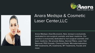 Anara Medspa & Cosmetic
Laser Center,LLC
Anara Medspa ( East Brunswick, New Jersey) is exclusively
dedicated to non-surgical cosmetic and laser medicine. Our
practice is exclusively dedicated to non-surgical cosmetic and
laser medicine. We provide Botox, Dermal Fillers, Laser Hair
Removal, PDO threads, Chemical Peels, Microdermabrasion,
PRP treatments, IPL treatments, RF Treatments, Facials and
more.
 