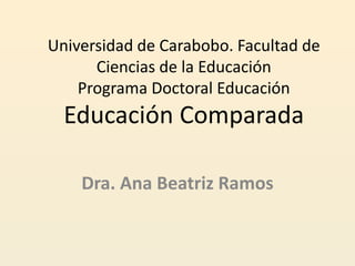 Universidad de Carabobo. Facultad de
Ciencias de la Educación
Programa Doctoral Educación
Educación Comparada
Dra. Ana Beatriz Ramos
 