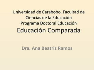 Universidad de Carabobo. Facultad de
      Ciencias de la Educación
    Programa Doctoral Educación
  Educación Comparada

    Dra. Ana Beatriz Ramos
 