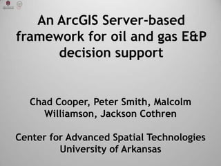 An ArcGIS Server-based
framework for oil and gas E&P
      decision support


   Chad Cooper, Peter Smith, Malcolm
      Williamson, Jackson Cothren

Center for Advanced Spatial Technologies
         University of Arkansas
 