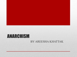 ANARCHISM
BY AREESHA KHATTAK
 