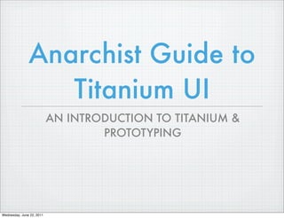Anarchist Guide to
                  Titanium UI
                           AN INTRODUCTION TO TITANIUM &
                                   PROTOTYPING




Wednesday, June 22, 2011
 