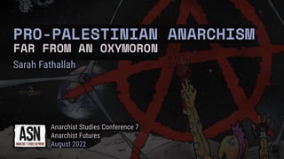 Anarchist Studies Conference 7
Anarchist Futures
August 2022
FAR FROM AN OXYMORON
Sarah Fathallah
PRO-PALESTINIAN ANARCHISM
FAR FROM AN OXYMORON
 