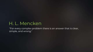 H. L. Mencken
"For every complex problem there is an answer that is clear,
simple, and wrong."
 