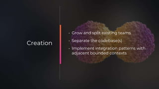 • Grow and split existing teams
• Separate the codebase(s)
• Implement integration patterns with
adjacent bounded contexts
Creation
 