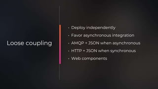 • Deploy independently
• Favor asynchronous integration
• AMQP + JSON when asynchronous
• HTTP + JSON when synchronous
• Web components
Loose coupling
 